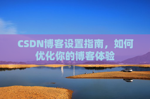 CSDN博客设置指南,如何优化你的博客体验